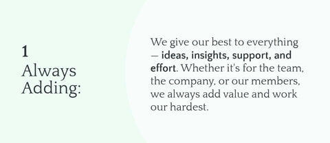 1. Always Adding: We give our best to everything — ideas, insights, support, and effort. Whether it's for the team, the company, or our members, we always add value and work our hardest.