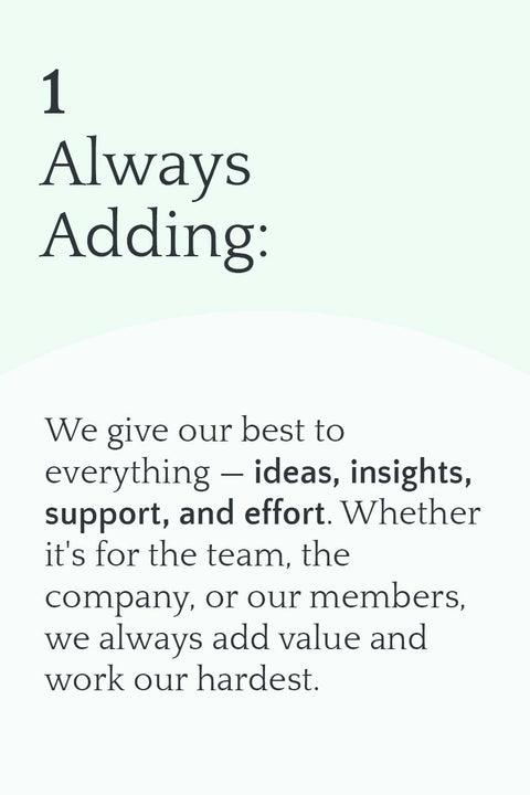1. Always Adding: We give our best to everything — ideas, insights, support, and effort. Whether it's for the team, the company, or our members, we always add value and work our hardest.