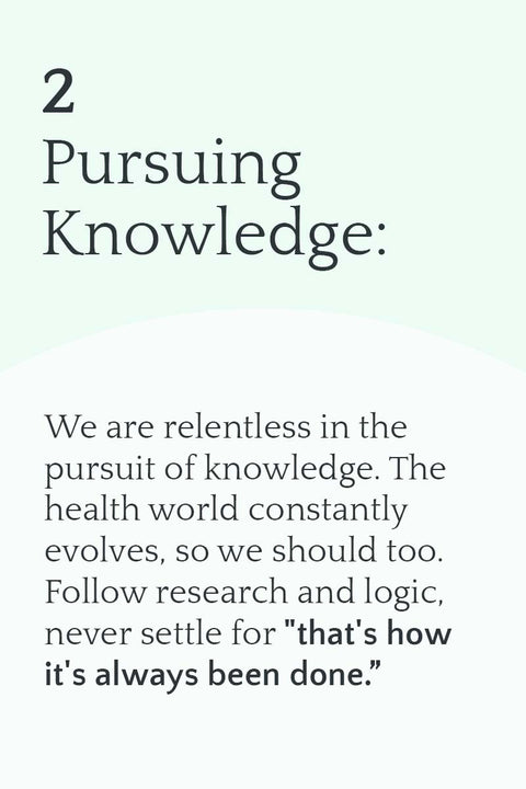 2. Pursuing Knowledge: We are relentless in the pursuit of knowledge. The health world constantly evolves, so we should too. Follow research and logic, never settle for "that's how it's always been done.”
